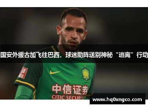 国安外援古加飞往巴西，球迷助阵送别神秘“逃离”行动