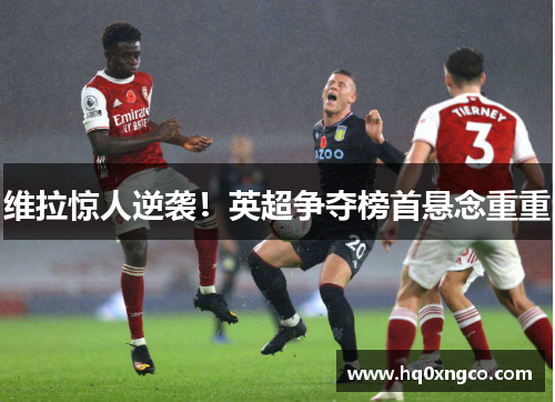 维拉惊人逆袭！英超争夺榜首悬念重重